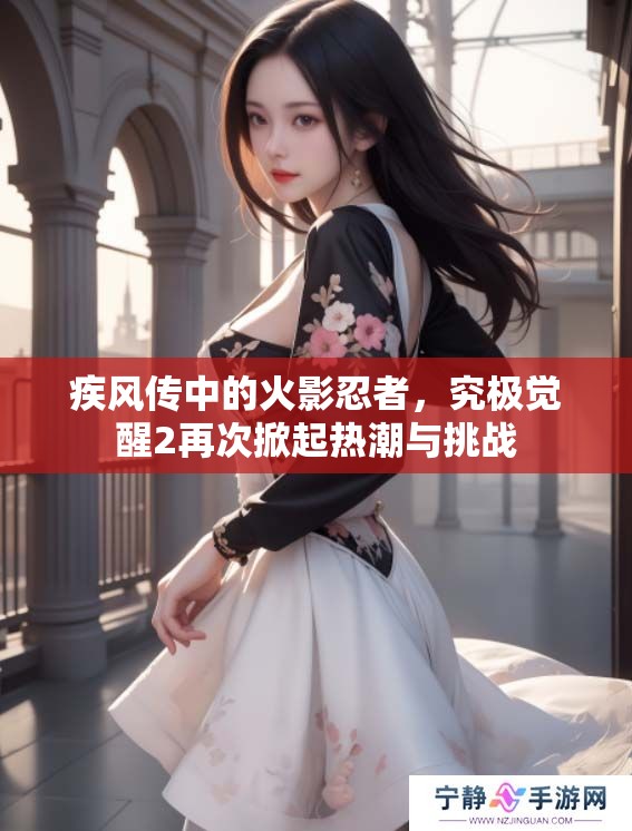 疾风传中的火影忍者，究极觉醒2再次掀起热潮与挑战