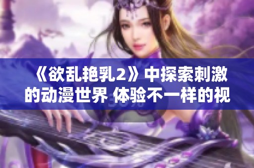 《欲乱艳乳2》中探索刺激的动漫世界 体验不一样的视觉盛宴与心灵碰撞