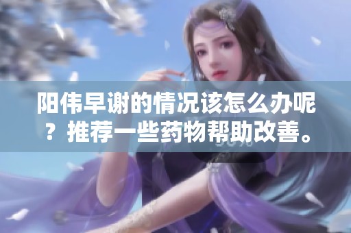 阳伟早谢的情况该怎么办呢？推荐一些药物帮助改善。