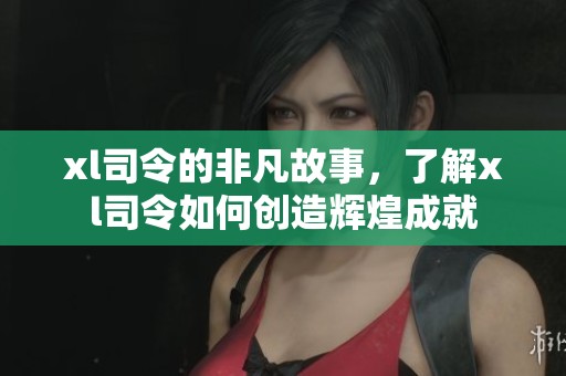 xl司令的非凡故事，了解xl司令如何创造辉煌成就