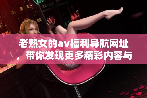 老熟女的**福利导航网址，带你发现更多精彩内容与享受体验
