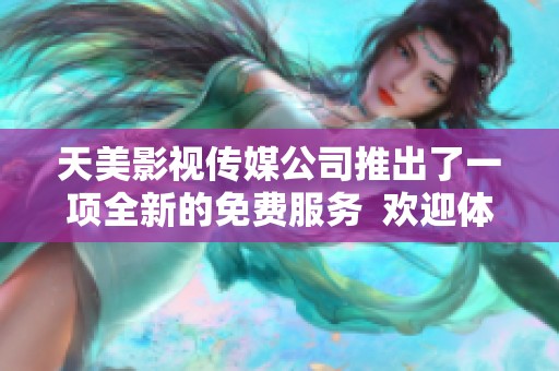 天美影视传媒公司推出了一项全新的免费服务  欢迎体验天美影视传媒有限公司的免费项目