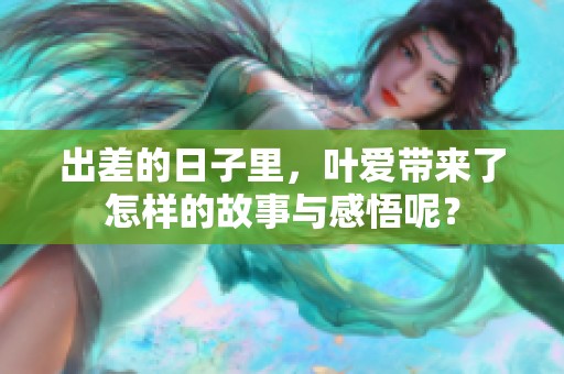 出差的日子里，叶爱带来了怎样的故事与感悟呢？
