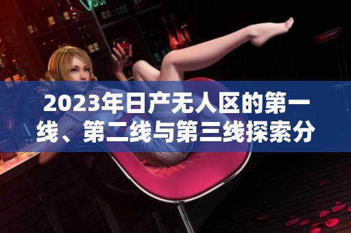 2023年日产无人区的第一线、第二线与第三线探索分析