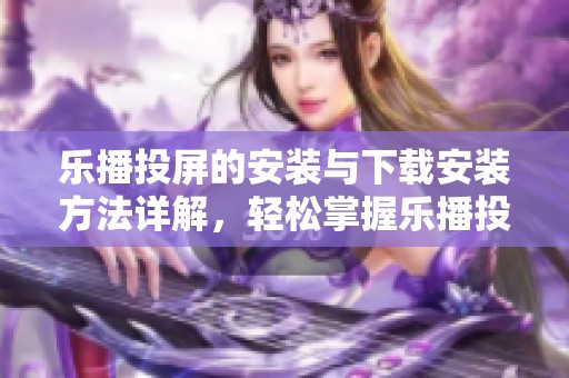 乐播投屏的安装与下载安装方法详解，轻松掌握乐播投屏使用技巧
