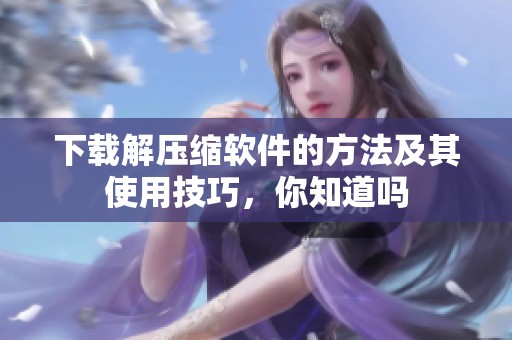 下载解压缩软件的方法及其使用技巧，你知道吗