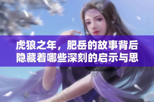 虎狼之年，肥岳的故事背后隐藏着哪些深刻的启示与思考？