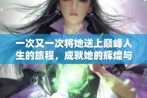 一次又一次将她送上巅峰人生的旅程，成就她的辉煌与荣耀