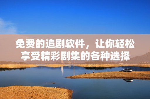 免费的追剧软件，让你轻松享受精彩剧集的各种选择