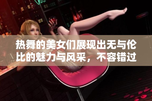 热舞的美女们展现出无与伦比的魅力与风采，不容错过的精彩瞬间！