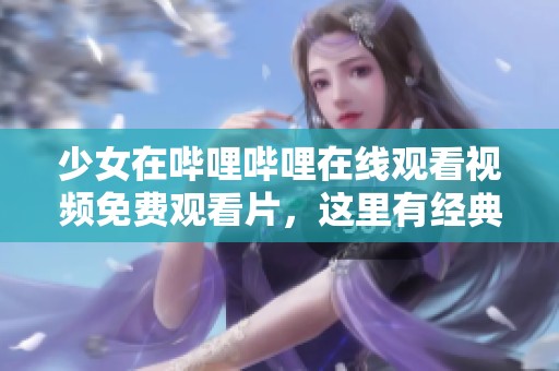少女在哔哩哔哩在线观看视频免费观看片，这里有经典之作等你来欣赏