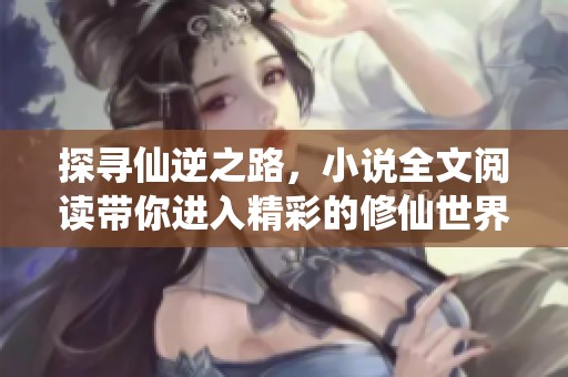 探寻仙逆之路，小说全文阅读带你进入精彩的修仙世界