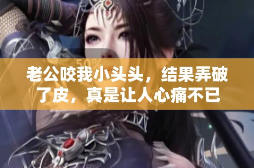 老公咬我小头头，结果弄破了皮，真是让人心痛不已