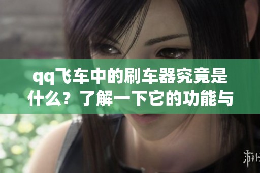 qq飞车中的刷车器究竟是什么？了解一下它的功能与使用方法。
