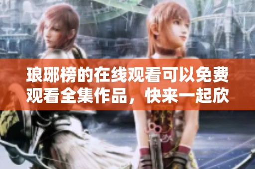琅琊榜的在线观看可以免费观看全集作品，快来一起欣赏精彩剧情吧