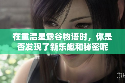 在重温星露谷物语时，你是否发现了新乐趣和秘密呢
