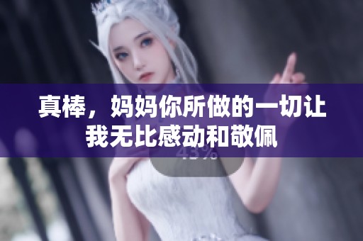 真棒，妈妈你所做的一切让我无比感动和敬佩