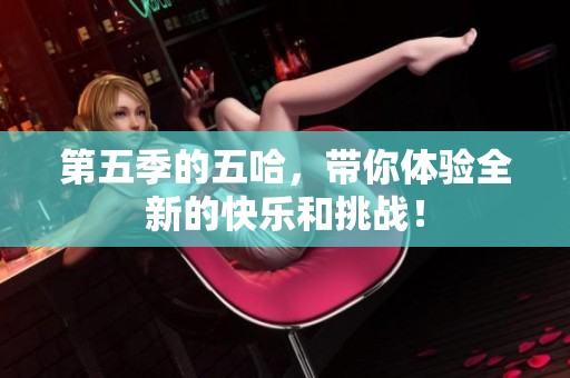 第五季的五哈，带你体验全新的快乐和挑战！