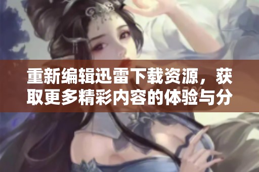 重新编辑迅雷下载资源，获取更多精彩内容的体验与分享