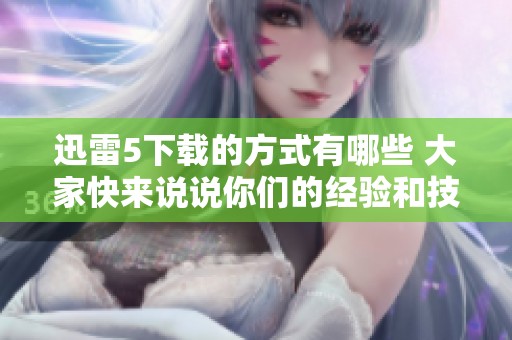 迅雷5下载的方式有哪些 大家快来说说你们的经验和技巧吧