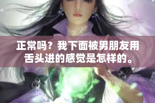 正常吗？我下面被男朋友用舌头进的感觉是怎样的。