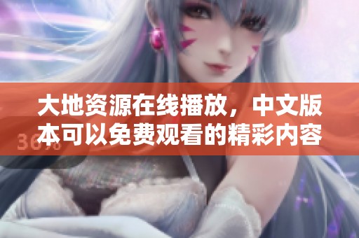 大地资源在线播放，中文版本可以免费观看的精彩内容。