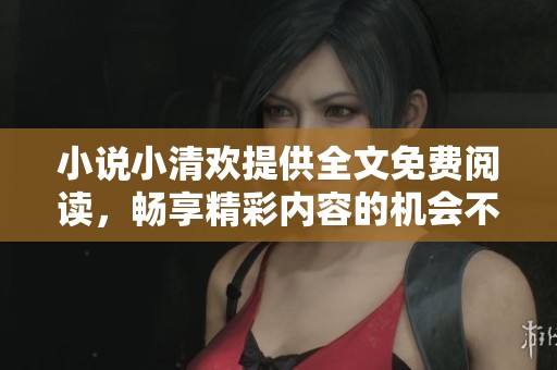 小说小清欢提供全文免费阅读，畅享精彩内容的机会不容错过！