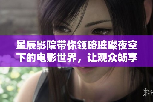 星辰影院带你领略璀璨夜空下的电影世界，让观众畅享视听盛宴