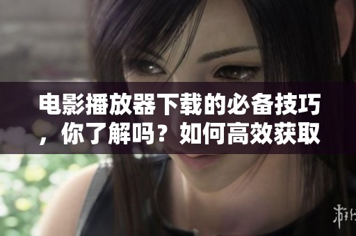 电影播放器下载的必备技巧，你了解吗？如何高效获取电影播放器下载资源？