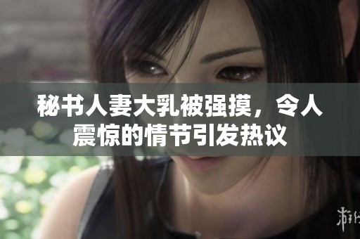 秘书人妻大乳被强摸，令人震惊的情节引发热议
