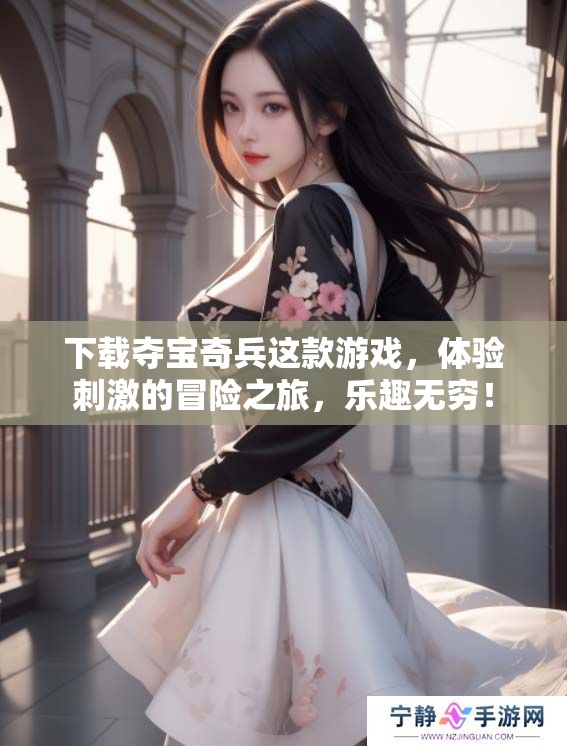 下载夺宝奇兵这款游戏，体验刺激的冒险之旅，乐趣无穷！