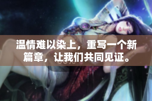 温情难以染上，重写一个新篇章，让我们共同见证。