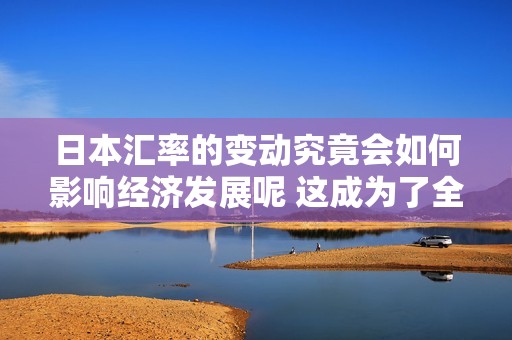 日本汇率的变动究竟会如何影响经济发展呢 这成为了全球关注的焦点问题
