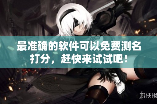 最准确的软件可以免费测名打分，赶快来试试吧！