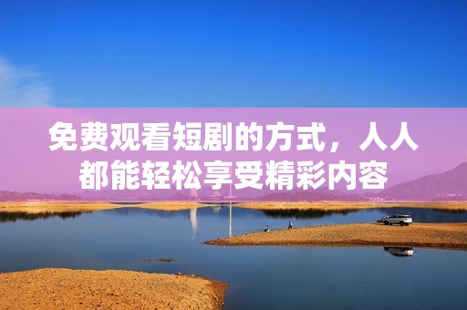 免费观看短剧的方式，人人都能轻松享受精彩内容