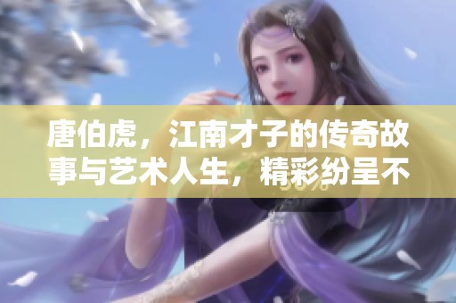 唐伯虎，江南才子的传奇故事与艺术人生，精彩纷呈不容错过