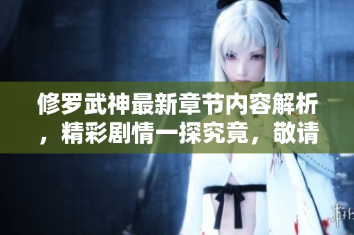 修罗武神最新章节内容解析，精彩剧情一探究竟，敬请期待更多更新！