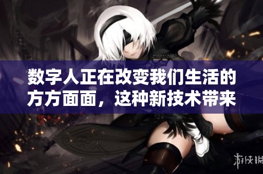数字人正在改变我们生活的方方面面，这种新技术带来的影响不可忽视
