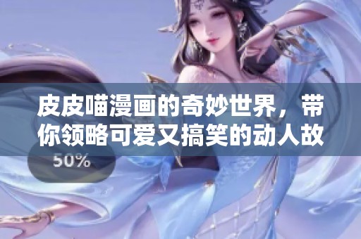 皮皮喵漫画的奇妙世界，带你领略可爱又搞笑的动人故事。