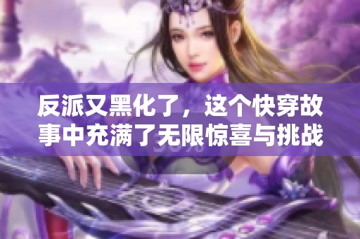 反派又黑化了，这个快穿故事中充满了无限惊喜与挑战