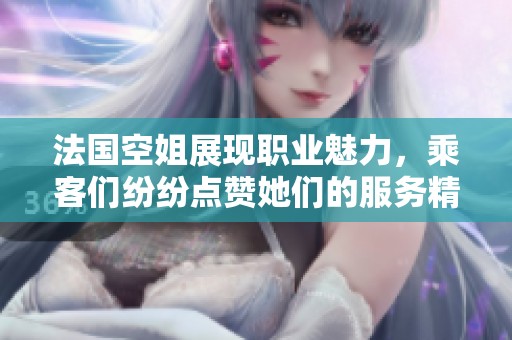 法国空姐展现职业魅力，乘客们纷纷点赞她们的服务精神。