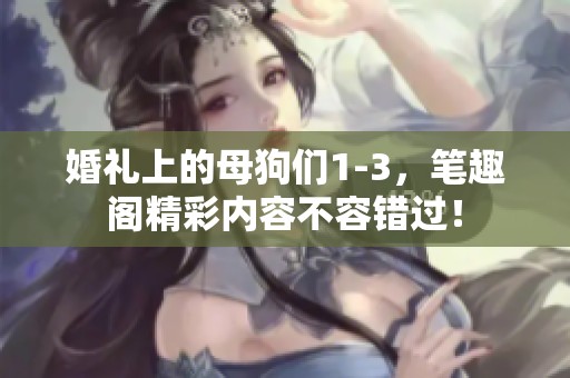 婚礼上的母狗们1-3，笔趣阁精彩内容不容错过！