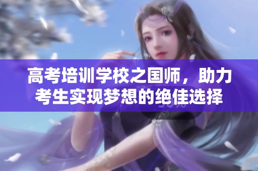 高考培训学校之国师，助力考生实现梦想的绝佳选择