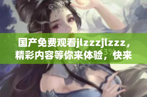 国产免费观看jlzzzjlzzz，精彩内容等你来体验，快来观看吧！