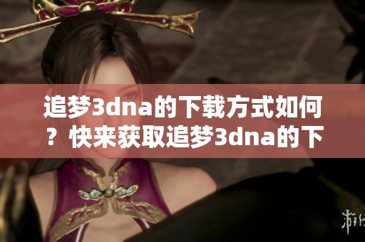 追梦**na的下载方式如何？快来获取追梦**na的下载链接吧！