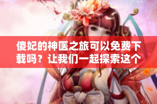 傻妃的神医之旅可以免费下载吗？让我们一起探索这个精彩故事！