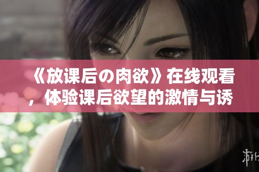 《放课后の肉欲》在线观看，体验课后欲望的激情与诱惑