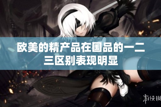 欧美的精产品在国品的一二三区别表现明显