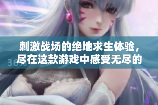刺激战场的绝地求生体验，尽在这款游戏中感受无尽的挑战与乐趣
