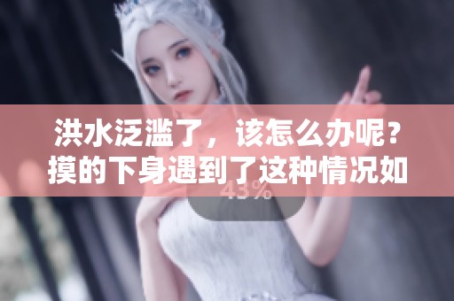 洪水泛滥了，该怎么办呢？摸的下身遇到了这种情况如何应对。